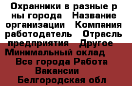 Охранники в разные р-ны города › Название организации ­ Компания-работодатель › Отрасль предприятия ­ Другое › Минимальный оклад ­ 1 - Все города Работа » Вакансии   . Белгородская обл.